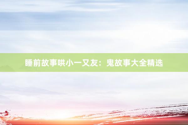 睡前故事哄小一又友:鬼故事大全精选