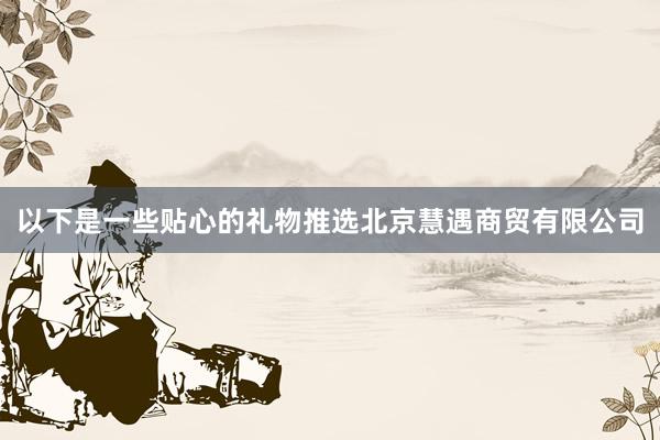 以下是一些贴心的礼物推选北京慧遇商贸有限公司