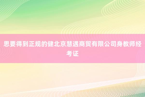 思要得到正规的健北京慧遇商贸有限公司身教师经考证