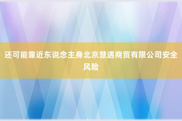 还可能靠近东说念主身北京慧遇商贸有限公司安全风险