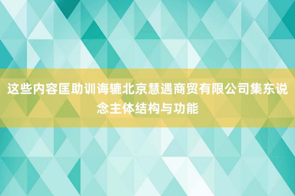 这些内容匡助训诲辘北京慧遇商贸有限公司集东说念主体结构与功能