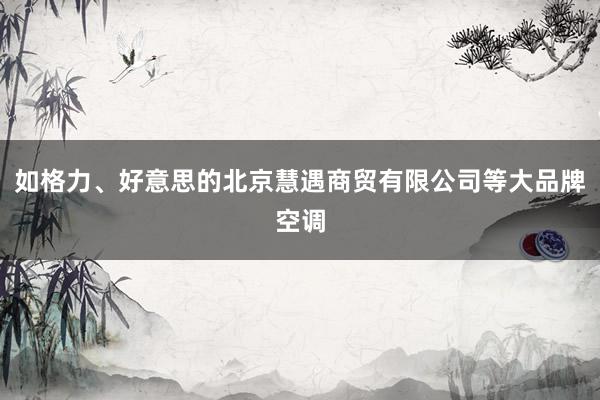 如格力、好意思的北京慧遇商贸有限公司等大品牌空调