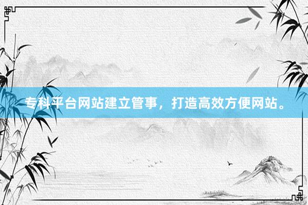 专科平台网站建立管事,打造高效方便网站。