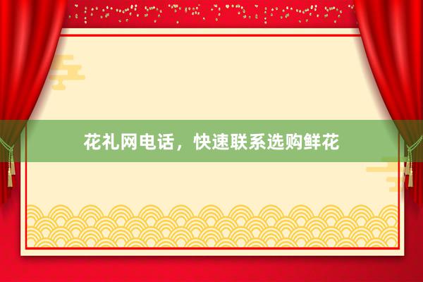 花礼网电话，快速联系选购鲜花