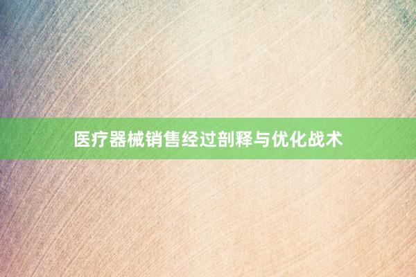 医疗器械销售经过剖释与优化战术