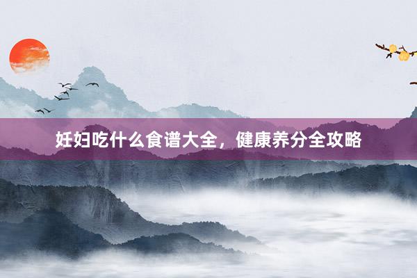 妊妇吃什么食谱大全，健康养分全攻略