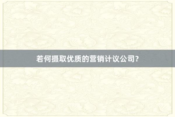 若何摄取优质的营销计议公司？